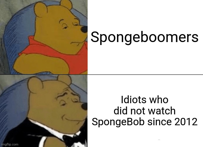Spongeboomers suck (most of them at least) | Spongeboomers; Idiots who did not watch SpongeBob since 2012 | image tagged in memes,tuxedo winnie the pooh,spongebob,funny,meme,cartoons | made w/ Imgflip meme maker