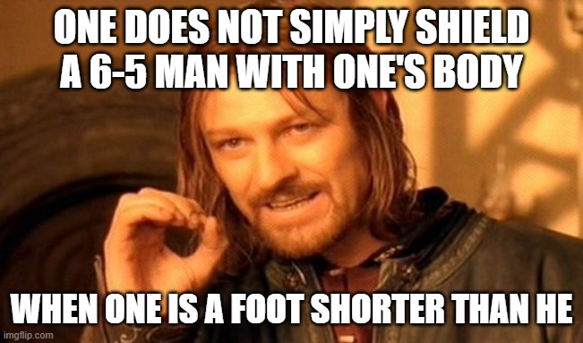 One Does Not Simply Meme | ONE DOES NOT SIMPLY SHIELD A 6-5 MAN WITH ONE'S BODY WHEN ONE IS A FOOT SHORTER THAN HE | image tagged in memes,one does not simply | made w/ Imgflip meme maker