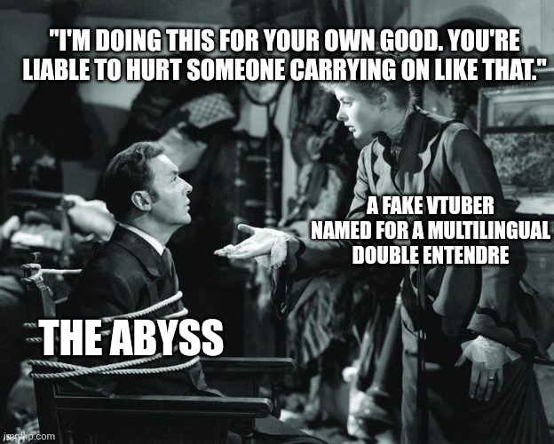 GASLIGHT | "I'M DOING THIS FOR YOUR OWN GOOD. YOU'RE LIABLE TO HURT SOMEONE CARRYING ON LIKE THAT."; A FAKE VTUBER NAMED FOR A MULTILINGUAL DOUBLE ENTENDRE; THE ABYSS | image tagged in gaslight | made w/ Imgflip meme maker