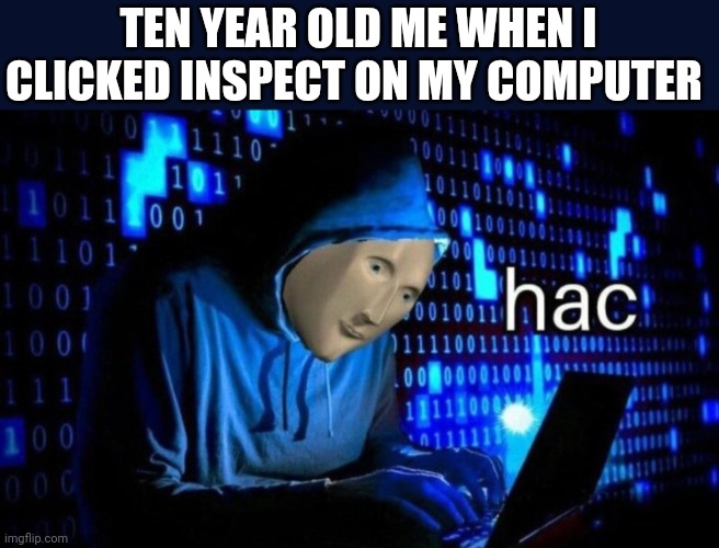 hac | TEN YEAR OLD ME WHEN I CLICKED INSPECT ON MY COMPUTER | image tagged in hac | made w/ Imgflip meme maker