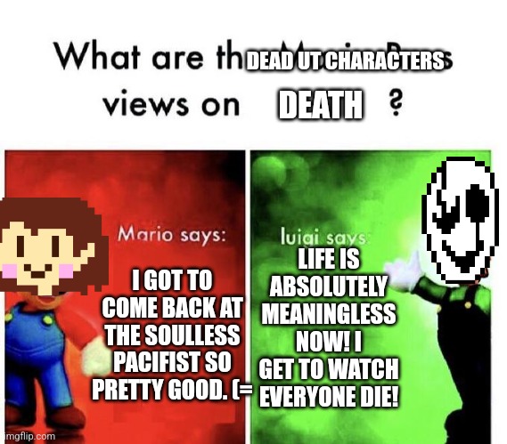 Mario Bros Views | DEAD UT CHARACTERS; DEATH; LIFE IS ABSOLUTELY MEANINGLESS NOW! I GET TO WATCH EVERYONE DIE! I GOT TO COME BACK AT THE SOULLESS PACIFIST SO PRETTY GOOD. (= | image tagged in mario bros views | made w/ Imgflip meme maker