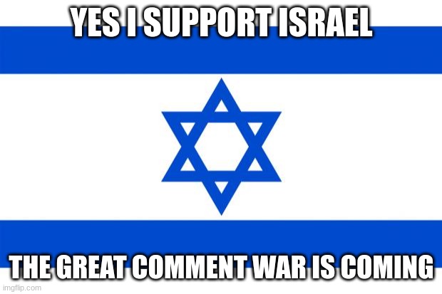 meme israel  | YES I SUPPORT ISRAEL THE GREAT COMMENT WAR IS COMING | image tagged in meme israel | made w/ Imgflip meme maker