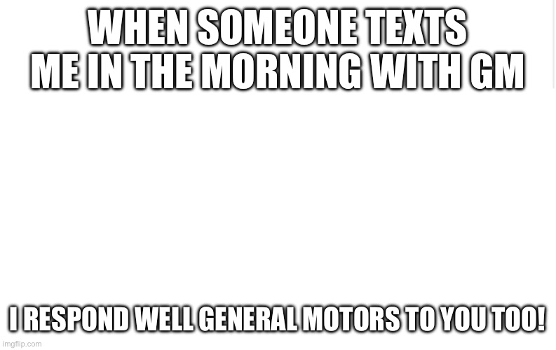 Blank meme template | WHEN SOMEONE TEXTS ME IN THE MORNING WITH GM; I RESPOND WELL GENERAL MOTORS TO YOU TOO! | image tagged in blank meme template | made w/ Imgflip meme maker