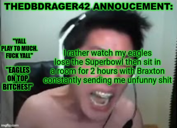 thedbdrager42s annoucement template | I rather watch my eagles lose the Superbowl then sit in a room for 2 hours with Braxton constantly sending me unfunny shit | image tagged in thedbdrager42s annoucement template | made w/ Imgflip meme maker