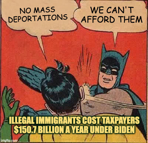 Immigration | WE CAN'T AFFORD THEM; NO MASS
DEPORTATIONS; ILLEGAL IMMIGRANTS COST TAXPAYERS $150.7 BILLION A YEAR UNDER BIDEN | image tagged in memes,batman slapping robin,mass deportation,illegals,immigration,taxes | made w/ Imgflip meme maker