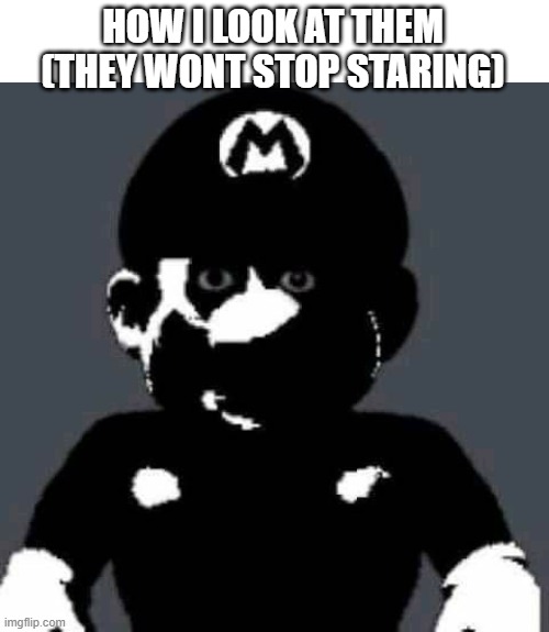 scary mario | HOW I LOOK AT THEM (THEY WONT STOP STARING) | image tagged in scary mario | made w/ Imgflip meme maker