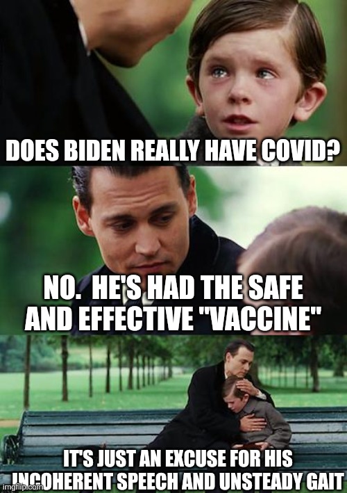 Finding Neverland Meme | DOES BIDEN REALLY HAVE COVID? NO.  HE'S HAD THE SAFE AND EFFECTIVE "VACCINE" IT'S JUST AN EXCUSE FOR HIS INCOHERENT SPEECH AND UNSTEADY GAIT | image tagged in memes,finding neverland | made w/ Imgflip meme maker