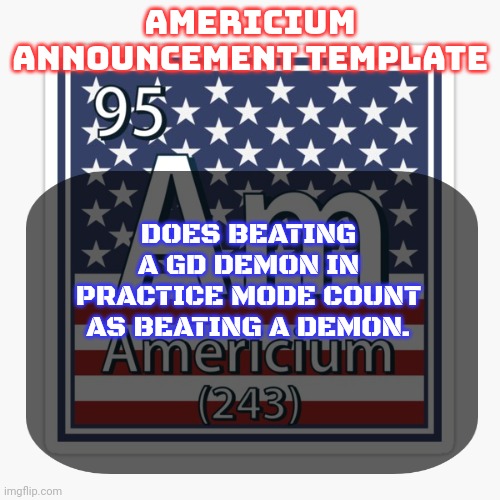 americium announcement temp | DOES BEATING A GD DEMON IN PRACTICE MODE COUNT AS BEATING A DEMON. | image tagged in americium announcement temp | made w/ Imgflip meme maker