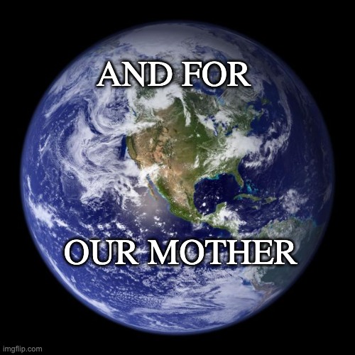 earth | AND FOR OUR MOTHER | image tagged in earth | made w/ Imgflip meme maker