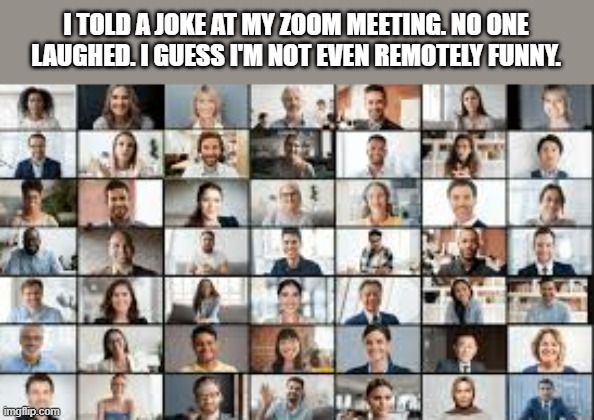 memes by Brad - Nobody laughed at my joke on Zoom, I'm not remotely funny | I TOLD A JOKE AT MY ZOOM MEETING. NO ONE LAUGHED. I GUESS I'M NOT EVEN REMOTELY FUNNY. | image tagged in funny,gaming,zoom,dad joke,computer,humor | made w/ Imgflip meme maker