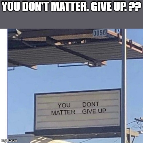 memes by Brad - billboard, "you don't matter, give up" | YOU DON'T MATTER. GIVE UP. ?? | image tagged in funny,fun,signs/billboards,billboard,funny meme,humor | made w/ Imgflip meme maker