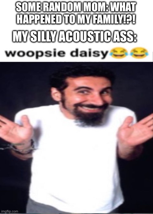 Whoopsie? | SOME RANDOM MOM: WHAT HAPPENED TO MY FAMILY!?! MY SILLY ACOUSTIC ASS: | image tagged in whoopsie daisy | made w/ Imgflip meme maker