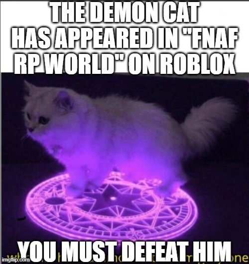 quick! join fnaf rp world to save the universe! | THE DEMON CAT HAS APPEARED IN "FNAF RP WORLD" ON ROBLOX; YOU MUST DEFEAT HIM | image tagged in who has summoned the almighty one | made w/ Imgflip meme maker