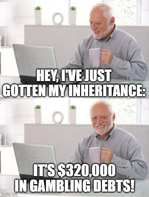 Old man cup of coffee | HEY, I'VE JUST GOTTEN MY INHERITANCE:; IT'S $320,000 IN GAMBLING DEBTS! | image tagged in old man cup of coffee | made w/ Imgflip meme maker