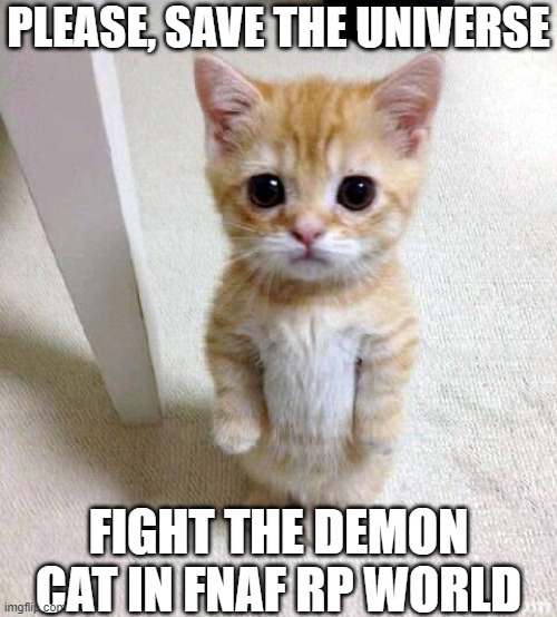it's the demon cat!!! fight it!!! | PLEASE, SAVE THE UNIVERSE; FIGHT THE DEMON CAT IN FNAF RP WORLD | image tagged in memes,cute cat | made w/ Imgflip meme maker
