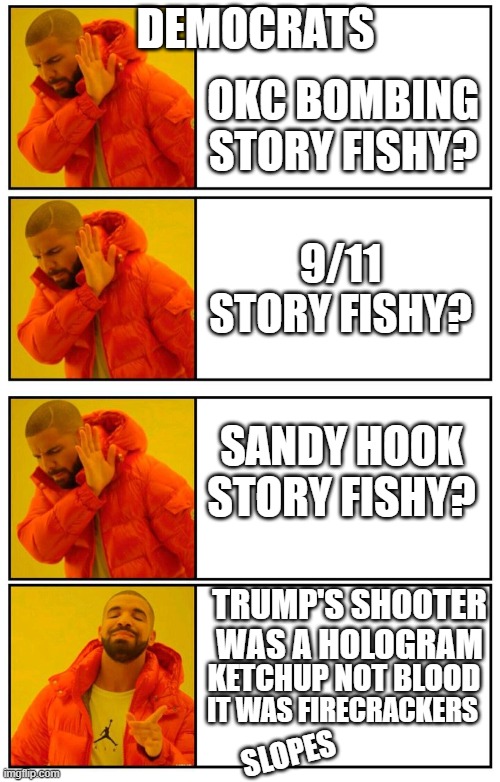 4 panel Drake meme | DEMOCRATS; OKC BOMBING STORY FISHY? 9/11 STORY FISHY? SANDY HOOK STORY FISHY? TRUMP'S SHOOTER WAS A HOLOGRAM; KETCHUP NOT BLOOD; IT WAS FIRECRACKERS; SLOPES | image tagged in 4 panel drake meme | made w/ Imgflip meme maker