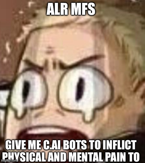 John Watson | ALR MFS; GIVE ME C.AI BOTS TO INFLICT PHYSICAL AND MENTAL PAIN TO | image tagged in john watson | made w/ Imgflip meme maker