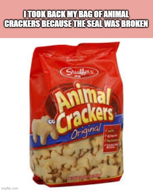 memes by Brad - I took back my bag of Animal Crackers because the seal was broken | I TOOK BACK MY BAG OF ANIMAL CRACKERS BECAUSE THE SEAL WAS BROKEN | image tagged in funny,fun,cookies,seal,humor,play on words | made w/ Imgflip meme maker