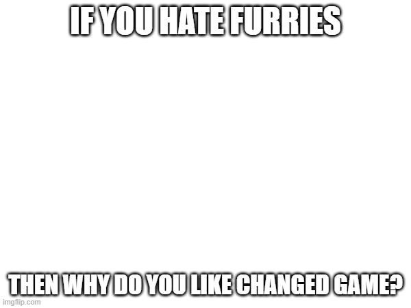 to @GrimaceTheSigma24 | IF YOU HATE FURRIES; THEN WHY DO YOU LIKE CHANGED GAME? | made w/ Imgflip meme maker