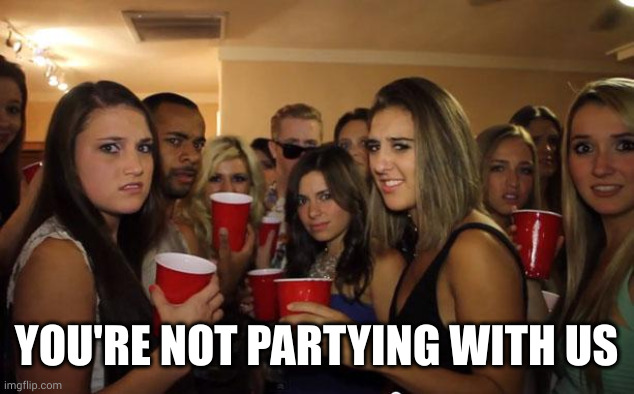 Awkward Party | YOU'RE NOT PARTYING WITH US | image tagged in awkward party | made w/ Imgflip meme maker