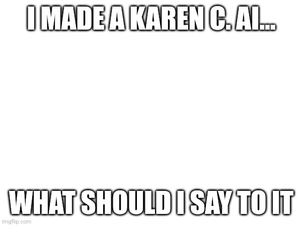 Thinking intensifies | I MADE A KAREN C. AI... WHAT SHOULD I SAY TO IT | image tagged in karen | made w/ Imgflip meme maker