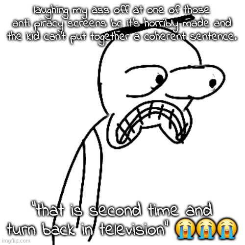 it's for NICK JR (specifically from like 2001 for some reason) of all things. | laughing my ass off at one of those anti piracy screens bc it's horribly made and the kid can't put together a coherent sentence. "that is second time and turn back in television" 😭😭😭 | made w/ Imgflip meme maker