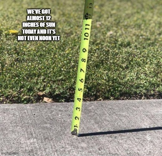 memes by Brad - We have received almost 12 inches of sun today | WE'VE GOT ALMOST 12 INCHES OF SUN TODAY AND IT'S NOT EVEN NOON YET | image tagged in funny,fun,sun,sunshine,funny meme,humor | made w/ Imgflip meme maker