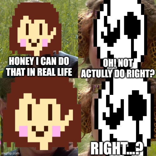 HONEY I CAN DO THAT IN REAL LIFE OH! NOT ACTULLY DO RIGHT? RIGHT...? | made w/ Imgflip meme maker