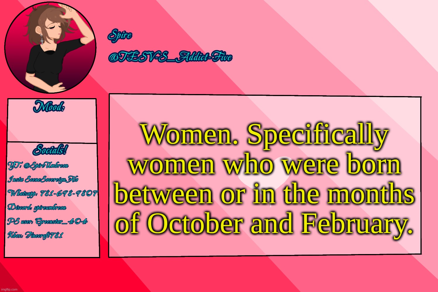 . | Women. Specifically women who were born between or in the months of October and February. | image tagged in tesv-s_addict-five announcement template | made w/ Imgflip meme maker