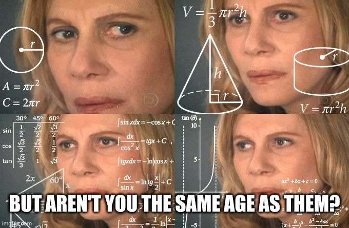 Calculating meme | BUT AREN'T YOU THE SAME AGE AS THEM? | image tagged in calculating meme | made w/ Imgflip meme maker