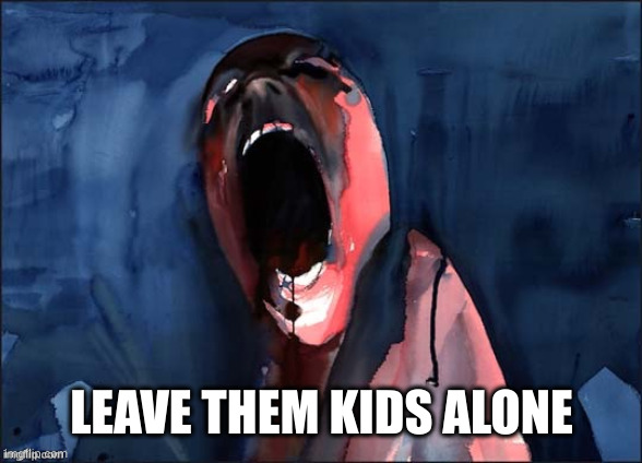 Pink Floyd Scream | LEAVE THEM KIDS ALONE | image tagged in pink floyd scream | made w/ Imgflip meme maker