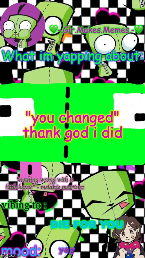 gir temp 2 | "you changed" thank god i did; DIE FOR YOU; yay | image tagged in gir temp 2 | made w/ Imgflip meme maker