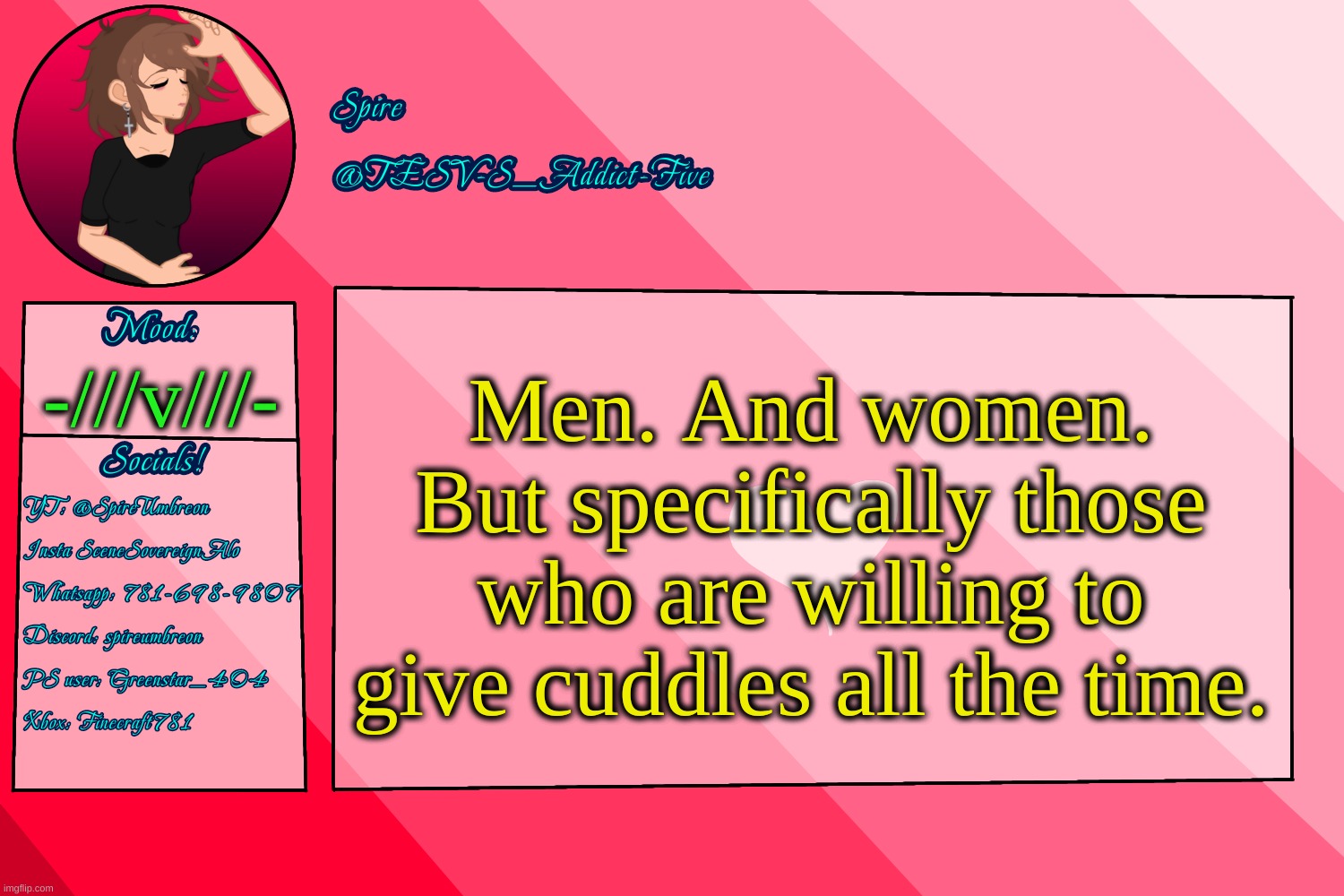 . | Men. And women.
But specifically those who are willing to give cuddles all the time. -///v///- | image tagged in tesv-s_addict-five announcement template | made w/ Imgflip meme maker