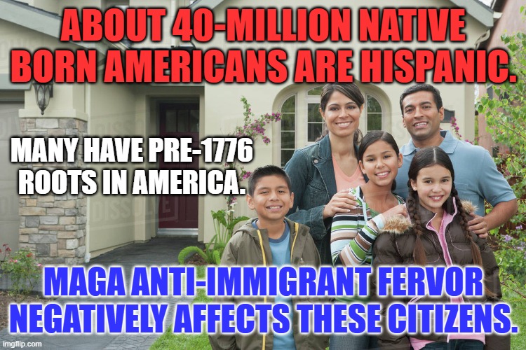 Study findings: ethnic discrimination is relatively common among US Hispanic adults. | ABOUT 40-MILLION NATIVE BORN AMERICANS ARE HISPANIC. MANY HAVE PRE-1776 ROOTS IN AMERICA. MAGA ANTI-IMMIGRANT FERVOR NEGATIVELY AFFECTS THESE CITIZENS. | made w/ Imgflip meme maker