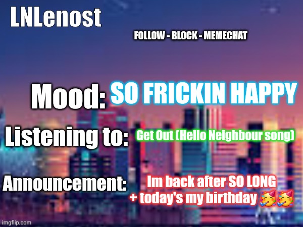 Any1 remembers me? | SO FRICKIN HAPPY; Get Out (Hello Neighbour song); Im back after SO LONG + today's my birthday 🥳🥳 | image tagged in lnlenost's announcement template,birthday | made w/ Imgflip meme maker