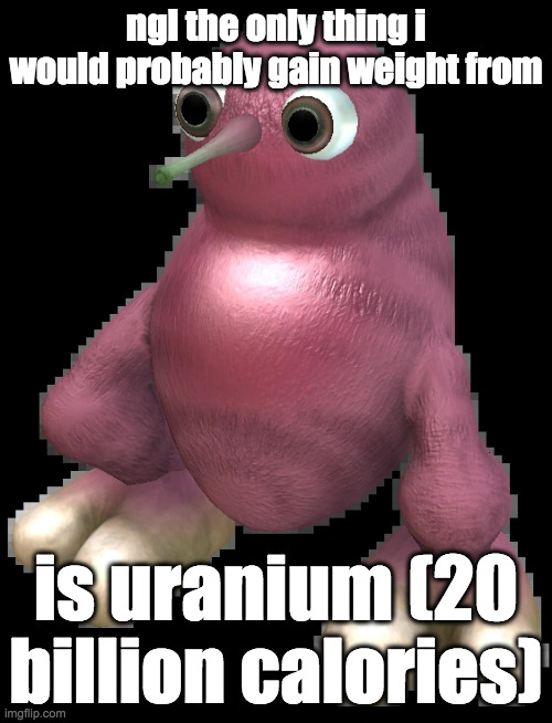 mmmm bone cancer | ngl the only thing i would probably gain weight from; is uranium (20 billion calories) | image tagged in spore bean | made w/ Imgflip meme maker