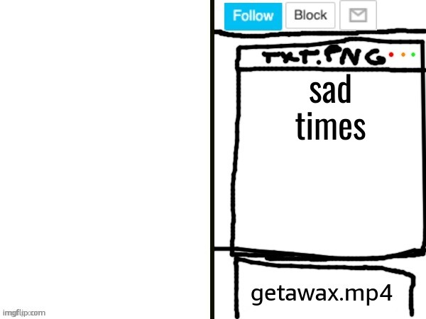 getawax.mp4 x ??? announcement template | sad times | image tagged in getawax mp4 x announcement template | made w/ Imgflip meme maker