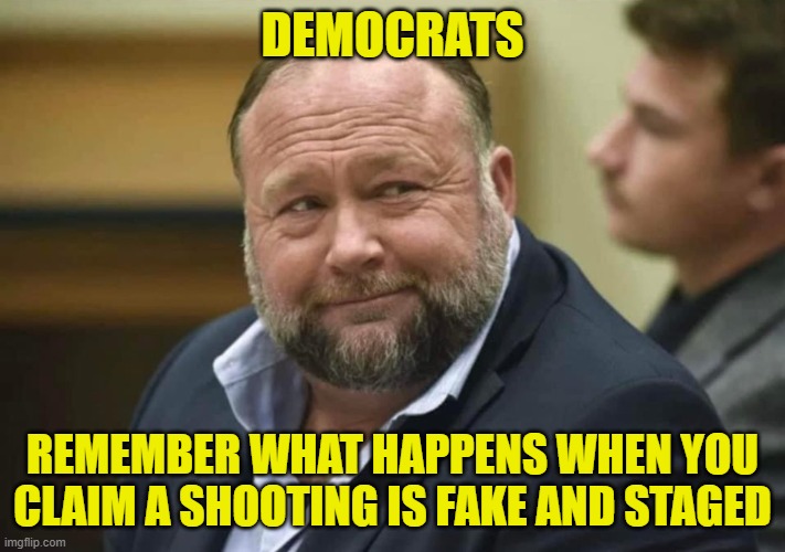 Alex Jones 2.0 | DEMOCRATS; REMEMBER WHAT HAPPENS WHEN YOU CLAIM A SHOOTING IS FAKE AND STAGED | image tagged in fake news,alex jones,infowars,maga,make america great again,tds | made w/ Imgflip meme maker