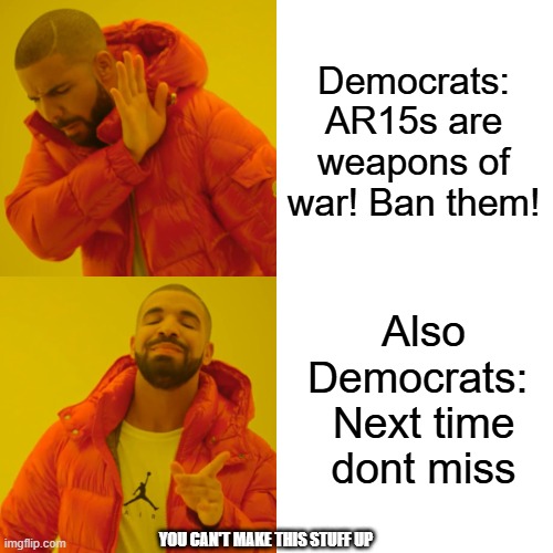 Drake Hotline Bling | Democrats: AR15s are weapons of war! Ban them! Also Democrats: 
Next time dont miss; YOU CAN'T MAKE THIS STUFF UP | image tagged in memes,drake hotline bling | made w/ Imgflip meme maker