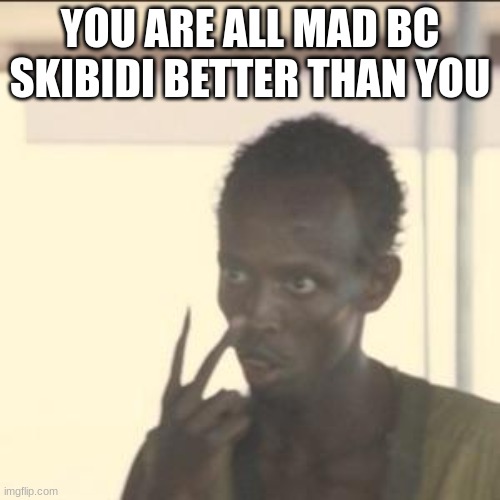 Look At Me | YOU ARE ALL MAD BC SKIBIDI BETTER THAN YOU | image tagged in memes,look at me | made w/ Imgflip meme maker