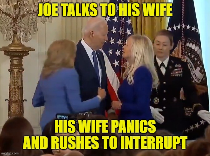 I feel so sad for him, he doesn't even know who is wife is | JOE TALKS TO HIS WIFE; HIS WIFE PANICS AND RUSHES TO INTERRUPT | image tagged in joe biden,flotus,dementia,covid,fjb,maga | made w/ Imgflip meme maker