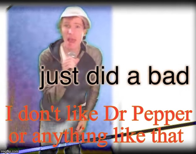 Just did a bad | I don't like Dr Pepper or anything like that | image tagged in just did a bad | made w/ Imgflip meme maker