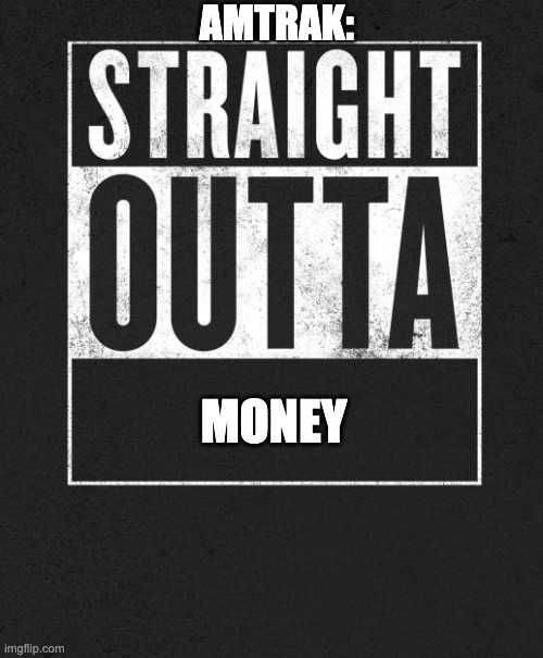 Straight Outta X blank template | AMTRAK:; MONEY | image tagged in straight outta x blank template | made w/ Imgflip meme maker