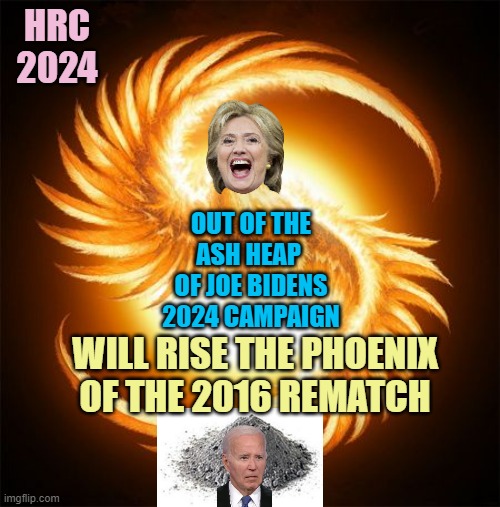 2024 PHOENIX RISING out of Biden's Campaign Ashes, A Secular REMATCH of The Ages | HRC
2024; OUT OF THE
ASH HEAP 
OF JOE BIDENS
2024 CAMPAIGN; WILL RISE THE PHOENIX
OF THE 2016 REMATCH | image tagged in phoenix rising,democratic convention,hillary clinton,kamala harris,marxism,remake | made w/ Imgflip meme maker