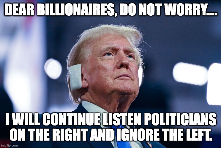 Dear b | DEAR BILLIONAIRES, DO NOT WORRY.... I WILL CONTINUE LISTEN POLITICIANS ON THE RIGHT AND IGNORE THE LEFT. | image tagged in trump,funny | made w/ Imgflip meme maker