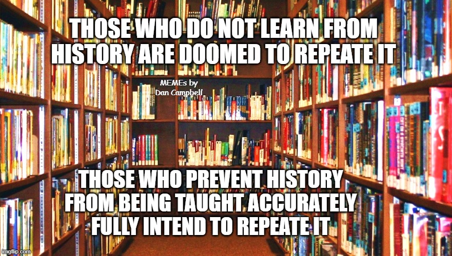 Library | THOSE WHO DO NOT LEARN FROM HISTORY ARE DOOMED TO REPEATE IT; MEMEs by Dan Campbell; THOSE WHO PREVENT HISTORY FROM BEING TAUGHT ACCURATELY FULLY INTEND TO REPEATE IT | image tagged in library | made w/ Imgflip meme maker