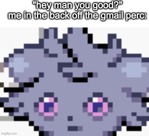 buh | "hey man you good?"
me in the back off the gmail perc: | image tagged in espurr dead inside | made w/ Imgflip meme maker