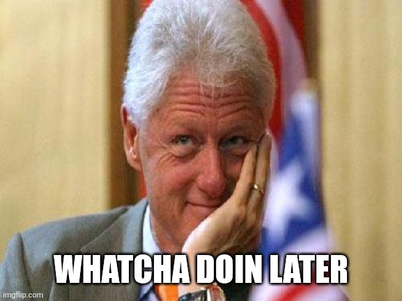 smiling bill clinton | WHATCHA DOIN LATER | image tagged in smiling bill clinton | made w/ Imgflip meme maker