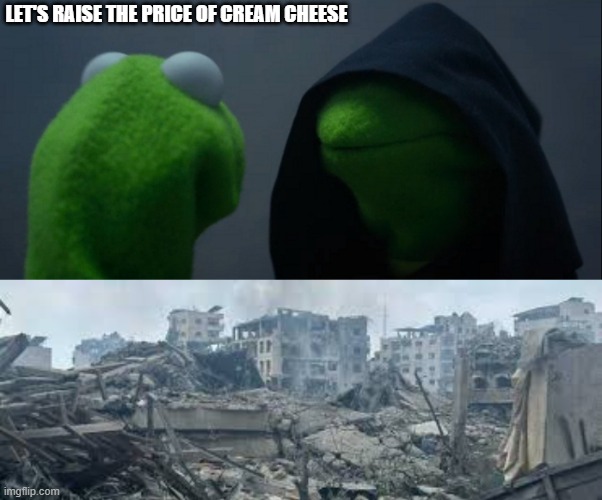 LET'S RAISE THE PRICE OF CREAM CHEESE | image tagged in memes,evil kermit | made w/ Imgflip meme maker