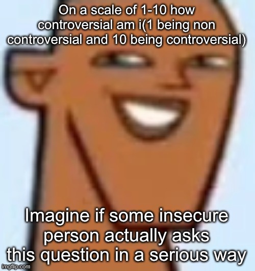 justin | On a scale of 1-10 how controversial am i(1 being non controversial and 10 being controversial); Imagine if some insecure person actually asks this question in a serious way | image tagged in justin | made w/ Imgflip meme maker